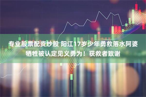 专业股票配资炒股 阳江17岁少年勇救落水阿婆牺牲被认定见义勇为！获救者致谢