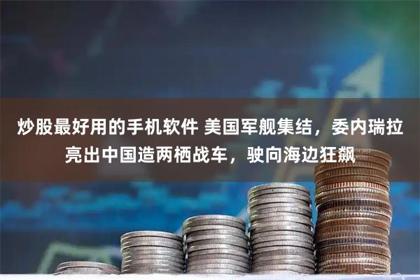 炒股最好用的手机软件 美国军舰集结，委内瑞拉亮出中国造两栖战车，驶向海边狂飙