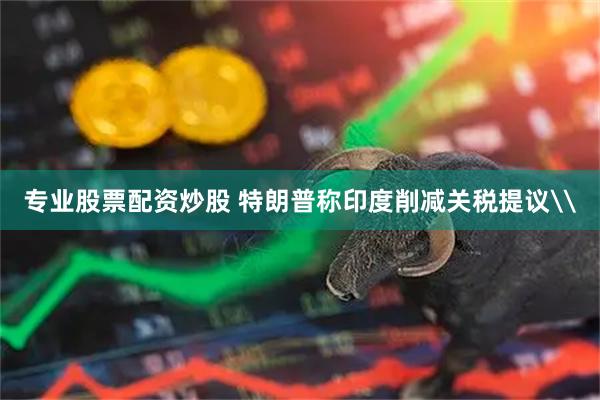 专业股票配资炒股 特朗普称印度削减关税提议\
