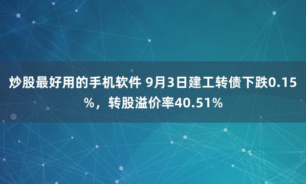炒股最好用的手机软件 9月3日建工转债下跌0.15%，转股溢价率40.51%