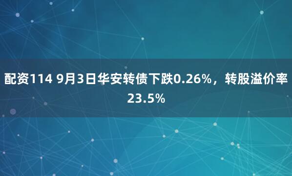 配资114 9月3日华安转债下跌0.26%，转股溢价率23.5%
