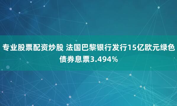 专业股票配资炒股 法国巴黎银行发行15亿欧元绿色债券息票3.494%