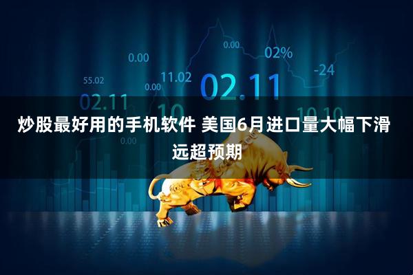 炒股最好用的手机软件 美国6月进口量大幅下滑 远超预期