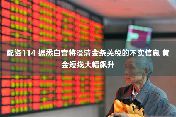 配资114 据悉白宫将澄清金条关税的不实信息 黄金短线大幅飙升