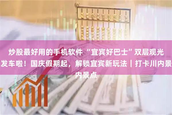 炒股最好用的手机软件 “宜宾好巴士”双层观光车发车啦！国庆假期起，解锁宜宾新玩法｜打卡川内景点