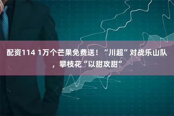 配资114 1万个芒果免费送！“川超”对战乐山队，攀枝花“以甜攻甜”