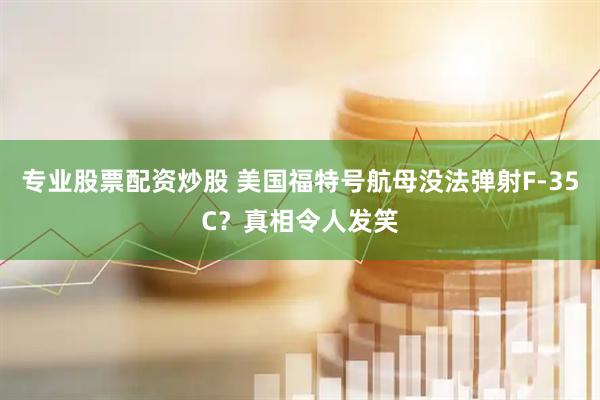 专业股票配资炒股 美国福特号航母没法弹射F-35C？真相令人发笑