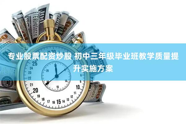 专业股票配资炒股 初中三年级毕业班教学质量提升实施方案