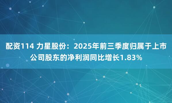 配资114 力星股份:2025年前三季度归属于上市公司股东的净利润同比增长1.83%