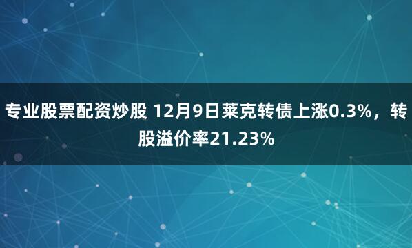 专业股票配资炒股 12月9日莱克转债上涨0.3%,转股溢价率21.23%