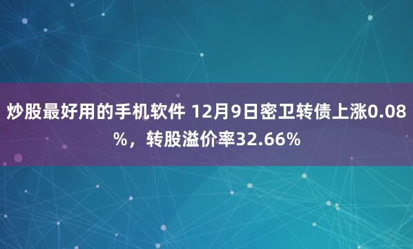 炒股最好用的手机软件 12月9日密卫转债上涨0.08%,转股溢价率32.66%