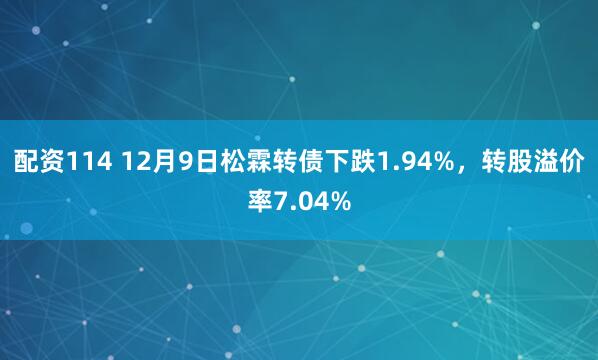 配资114 12月9日松霖转债下跌1.94%，转股溢价率7.04%