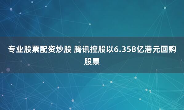 专业股票配资炒股 腾讯控股以6.358亿港元回购股票