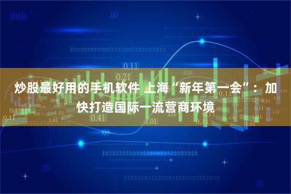 炒股最好用的手机软件 上海“新年第一会”：加快打造国际一流营商环境