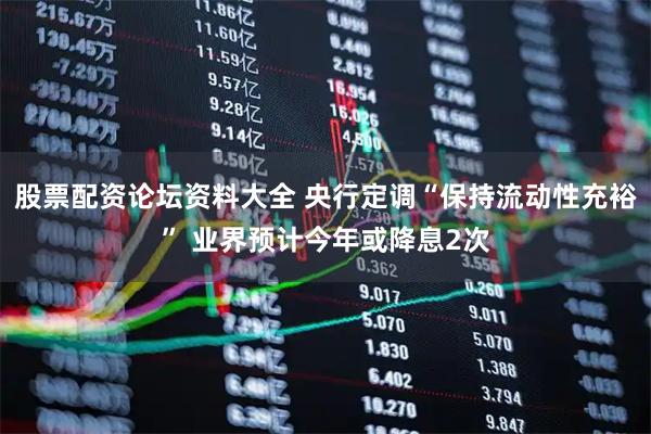 股票配资论坛资料大全 央行定调“保持流动性充裕” 业界预计今年或降息2次