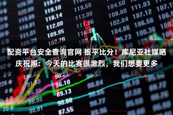 配资平台安全查询官网 扳平比分！库尼亚社媒晒庆祝照：今天的比赛很激烈，我们想要更多