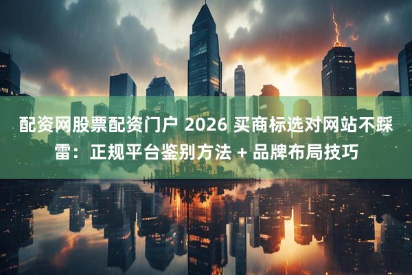 配资网股票配资门户 2026 买商标选对网站不踩雷：正规平台鉴别方法 + 品牌布局技巧