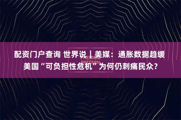 配资门户查询 世界说｜美媒：通胀数据趋缓 美国“可负担性危机”为何仍刺痛民众？
