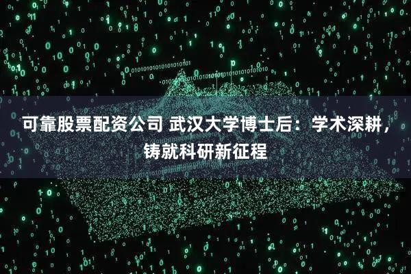 可靠股票配资公司 武汉大学博士后：学术深耕，铸就科研新征程