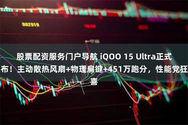股票配资服务门户导航 iQOO 15 Ultra正式发布！主动散热风扇+物理肩键+451万跑分，性能党狂喜