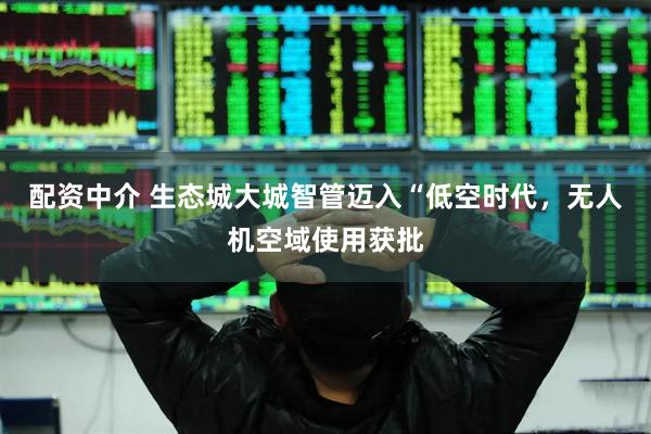 配资中介 生态城大城智管迈入“低空时代，无人机空域使用获批