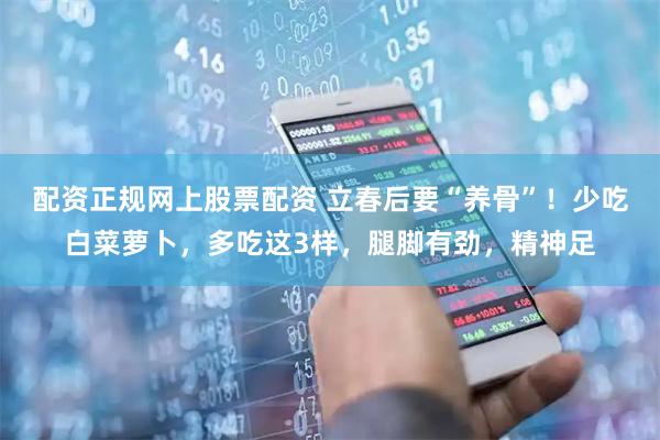 配资正规网上股票配资 立春后要“养骨”！少吃白菜萝卜，多吃这3样，腿脚有劲，精神足