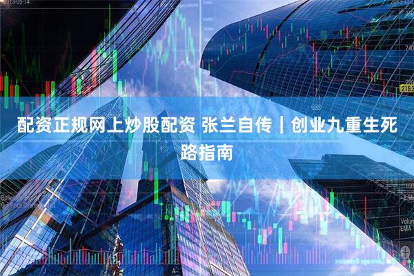 配资正规网上炒股配资 张兰自传｜创业九重生死路指南