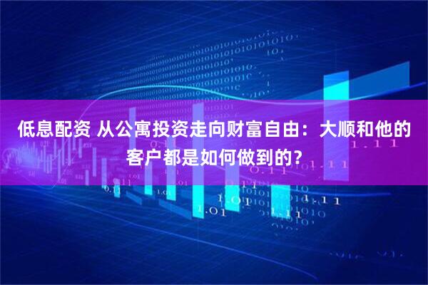 低息配资 从公寓投资走向财富自由：大顺和他的客户都是如何做到的？