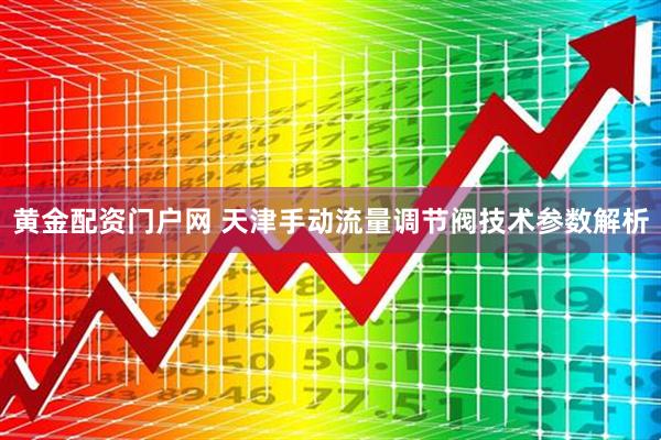 黄金配资门户网 天津手动流量调节阀技术参数解析
