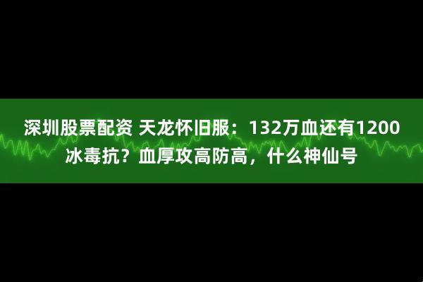 深圳股票配资 天龙怀旧服：132万血还有1200冰毒抗？血厚攻高防高，什么神仙号