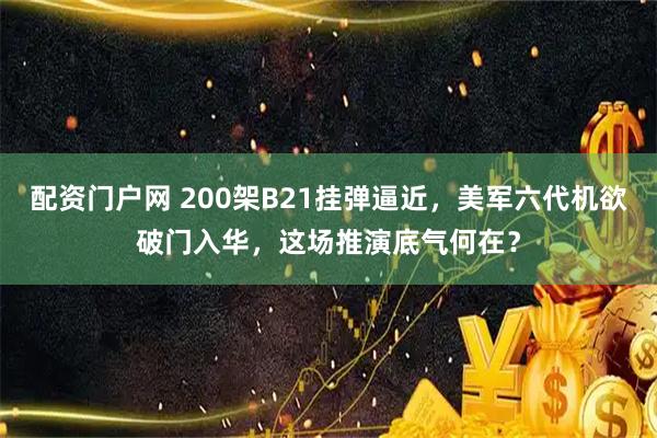 配资门户网 200架B21挂弹逼近，美军六代机欲破门入华，这场推演底气何在？