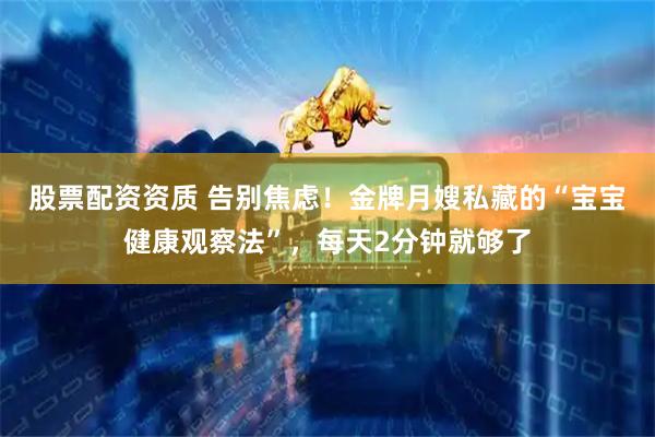 股票配资资质 告别焦虑！金牌月嫂私藏的“宝宝健康观察法”，每天2分钟就够了