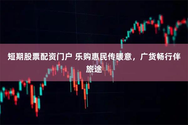 短期股票配资门户 乐购惠民传暖意，广货畅行伴旅途