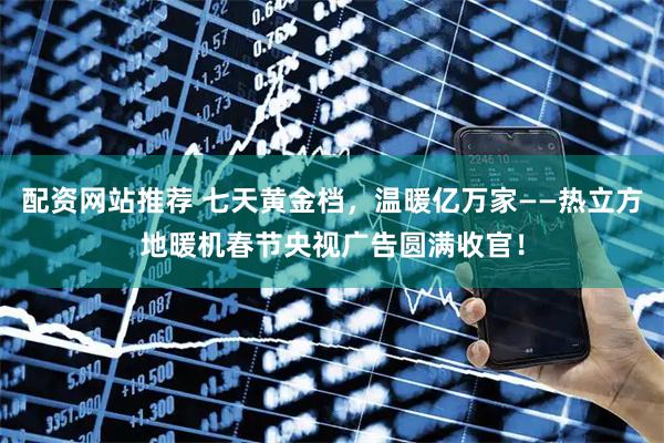 配资网站推荐 七天黄金档，温暖亿万家——热立方地暖机春节央视广告圆满收官！
