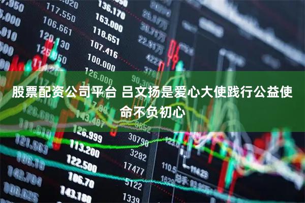 股票配资公司平台 吕文扬是爱心大使践行公益使命不负初心