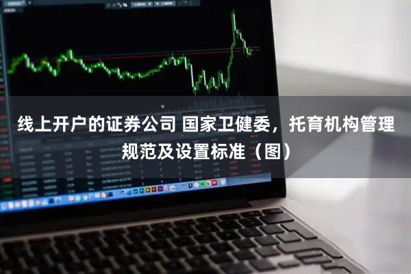 线上开户的证券公司 国家卫健委，托育机构管理规范及设置标准（图）
