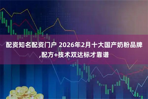 配资知名配资门户 2026年2月十大国产奶粉品牌,配方+技术双达标才靠谱