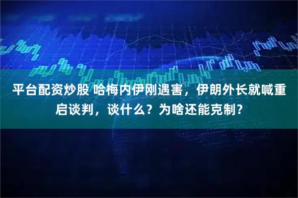 平台配资炒股 哈梅内伊刚遇害，伊朗外长就喊重启谈判，谈什么？为啥还能克制？