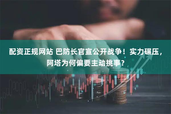 配资正规网站 巴防长官宣公开战争！实力碾压，阿塔为何偏要主动挑事？
