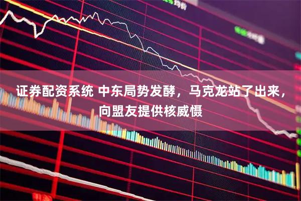 证券配资系统 中东局势发酵，马克龙站了出来，向盟友提供核威慑