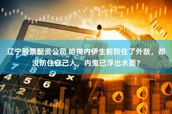 辽宁股票配资公司 哈梅内伊生前防住了外敌，却没防住自己人，内鬼已浮出水面？
