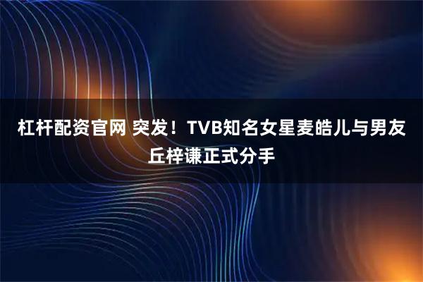 杠杆配资官网 突发！TVB知名女星麦皓儿与男友丘梓谦正式分手