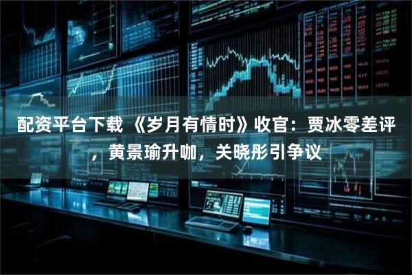 配资平台下载 《岁月有情时》收官：贾冰零差评，黄景瑜升咖，关晓彤引争议