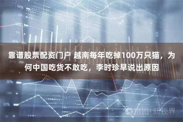 靠谱股票配资门户 越南每年吃掉100万只猫，为何中国吃货不敢吃，李时珍早说出原因