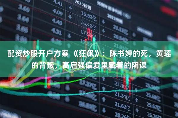 配资炒股开户方案 《狂飙》：陈书婷的死，黄瑶的背叛，高启强偏爱里藏着的阴谋