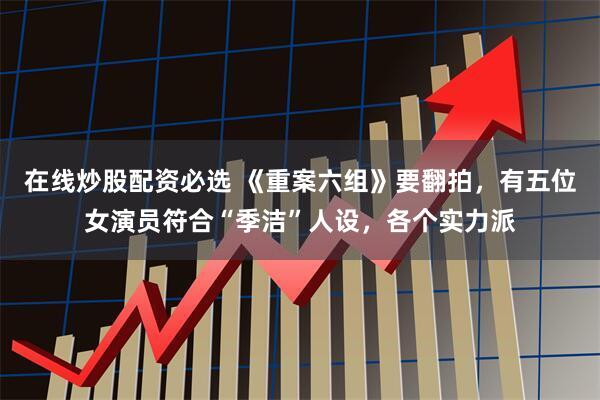 在线炒股配资必选 《重案六组》要翻拍，有五位女演员符合“季洁”人设，各个实力派