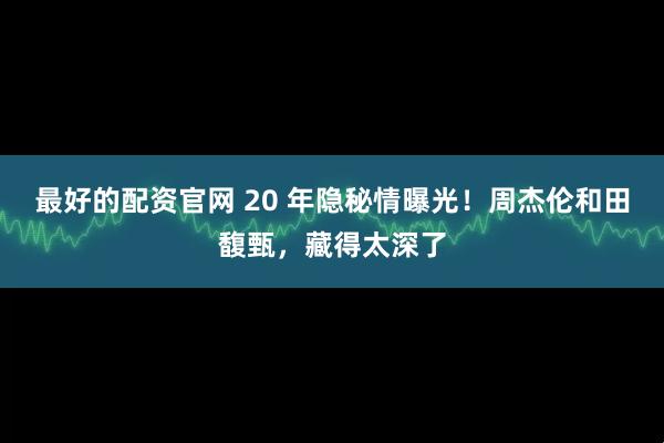 最好的配资官网 20 年隐秘情曝光！周杰伦和田馥甄，藏得太深了