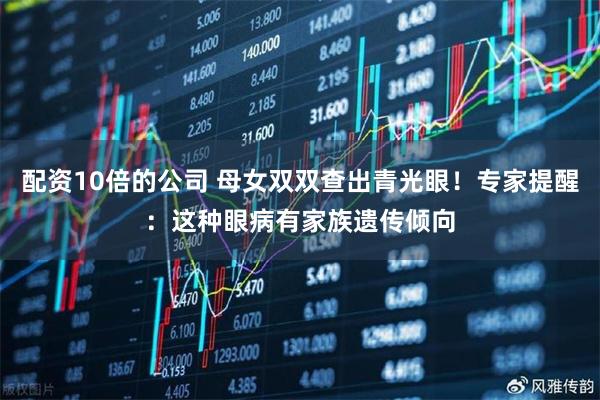 配资10倍的公司 母女双双查出青光眼！专家提醒：这种眼病有家族遗传倾向
