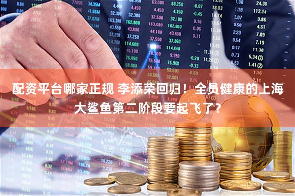 配资平台哪家正规 李添荣回归！全员健康的上海大鲨鱼第二阶段要起飞了？