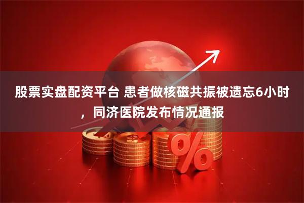 股票实盘配资平台 患者做核磁共振被遗忘6小时，同济医院发布情况通报